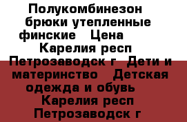 Полукомбинезон - брюки утепленные, финские › Цена ­ 500 - Карелия респ., Петрозаводск г. Дети и материнство » Детская одежда и обувь   . Карелия респ.,Петрозаводск г.